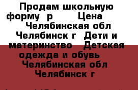 Продам школьную форму, р.158 › Цена ­ 1 000 - Челябинская обл., Челябинск г. Дети и материнство » Детская одежда и обувь   . Челябинская обл.,Челябинск г.